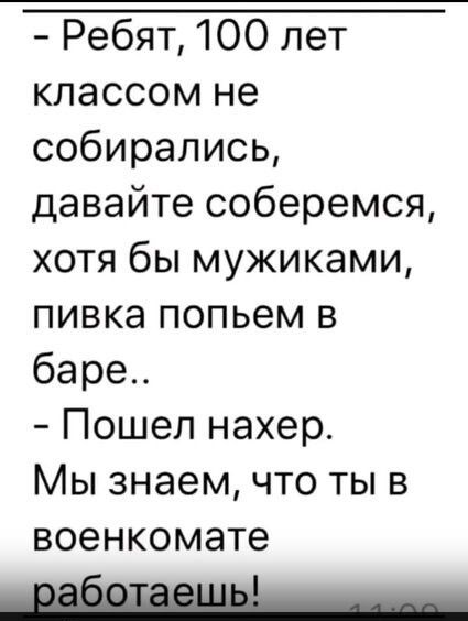 Ребят 100 лет классом не собирались давайте соберемся хотя бы мужиками пивка попьем в баре Пошел нахер Мы знаем что ты в военкомате _работаешь _