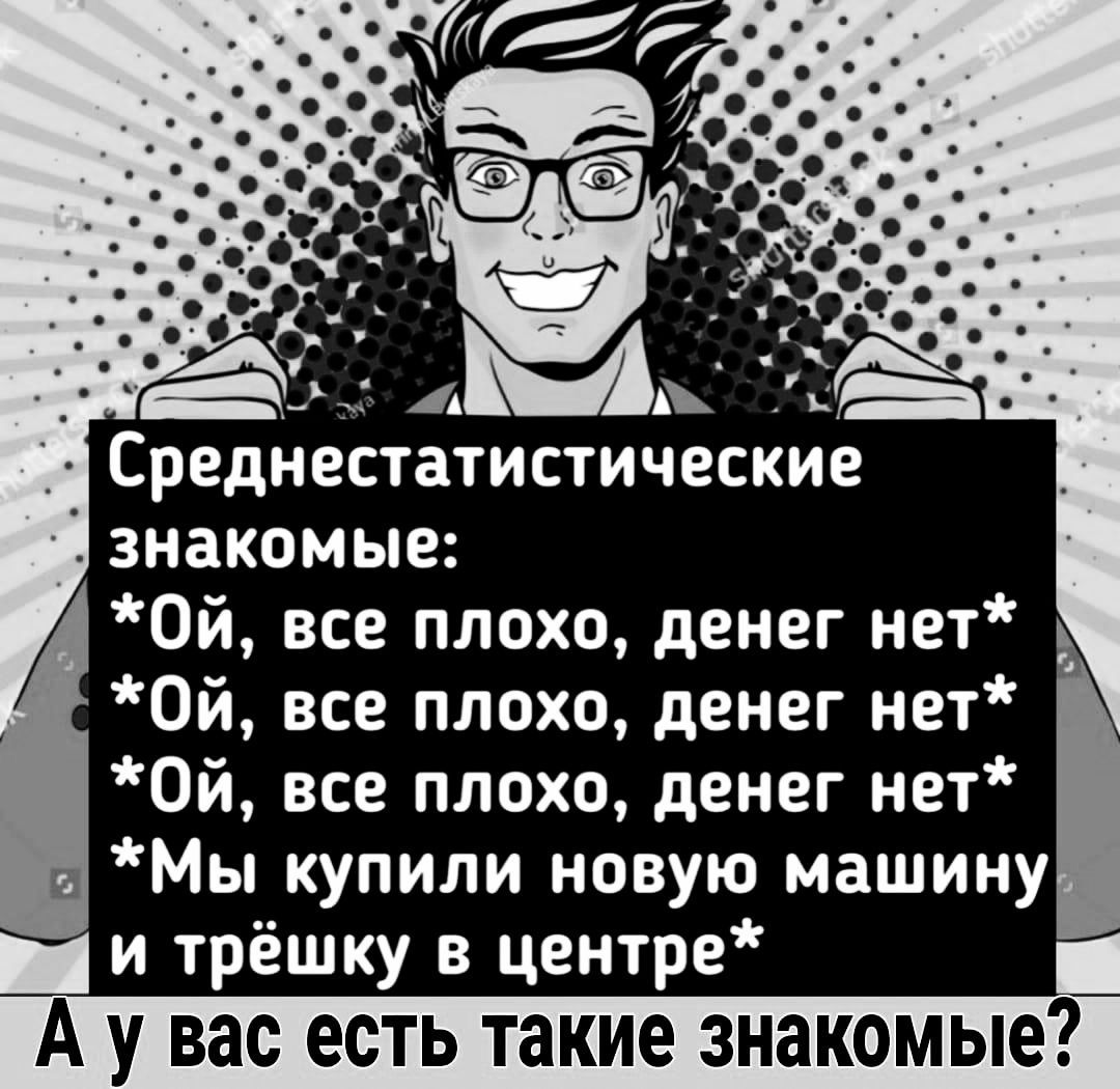 В Среднестатистические й знакомые Пй с Ой все плохо денег нет Ой все плохо денег нет Ой все плохо денег нет Мы купили новую машину и трёшку в центре А у вас есть такие знакомые