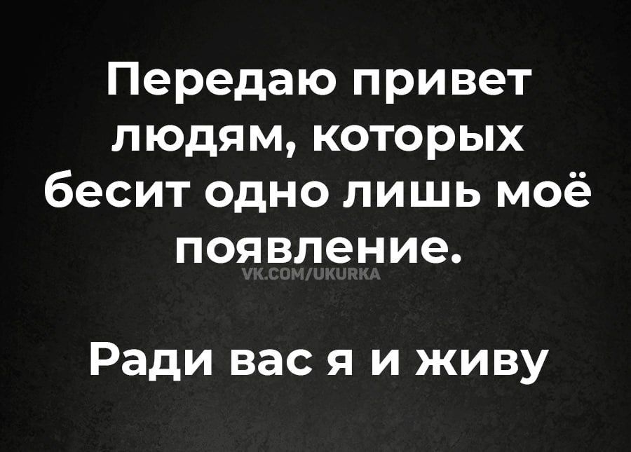 Передаю привет людям которых бесит одно лишь моё появление Ради вас я и живу