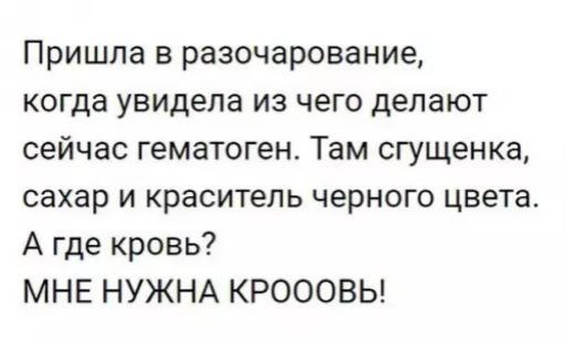 Пришла в разочарование когда увидела из чего делают сейчас гематоген Там сгущенка сахар и краситель черного цвета А где кровь МНЕ НУЖНА КРОООВЬ