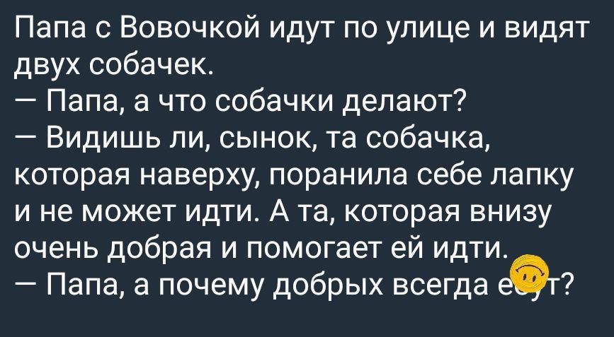 Папа с Вовочкой идут по улице и видят двух собачек Папа а что собачки делают Видишь ли сынок та собачка которая наверху поранила себе лапку и не может идти А та которая внизу очень добрая и помогает ей идти Папа а почему добрых всегда 2