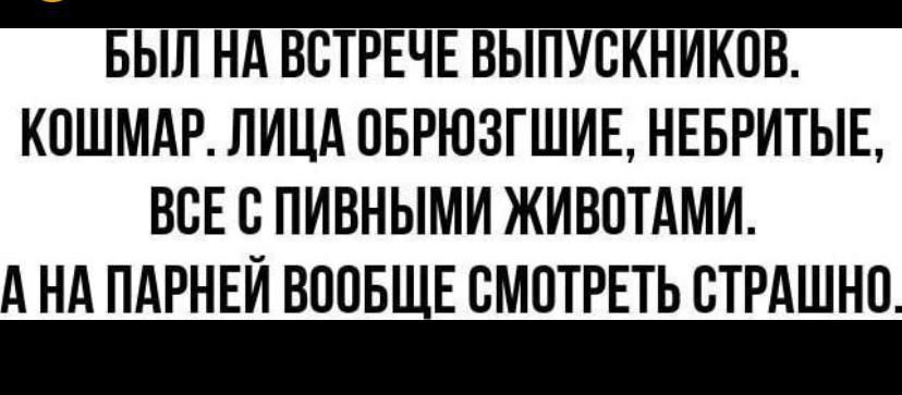 БЫЛ НА ВСТРЕЧЕ ВЫПУСКНИКОВ КОШМАР ЛИЦА ОБРЮЗГШИЕ НЕБРИТЫЕ ВСЕ С ПИВНЫМИ ЖИВОТАМИ А НА ПАРНЕЙ БПОБНЕ СМОТРЕТЬ СТРАШНО