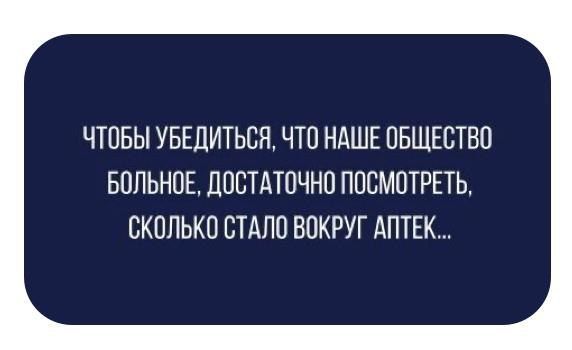 ЧТОБЫ УБЕДИТЬСЯ ЧТО НАШЕ ОБЩЕСТВО БОЛЬНОЕ ДОСТАТОЧНО ПОСМОТРЕТЬ СКОЛЬКО СТАЛО ВОКРУГ АПТЕК