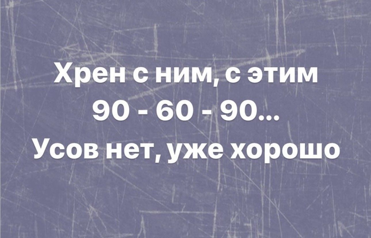 Хренс ним с этим 90 60 90 Усов нет уже хорошо