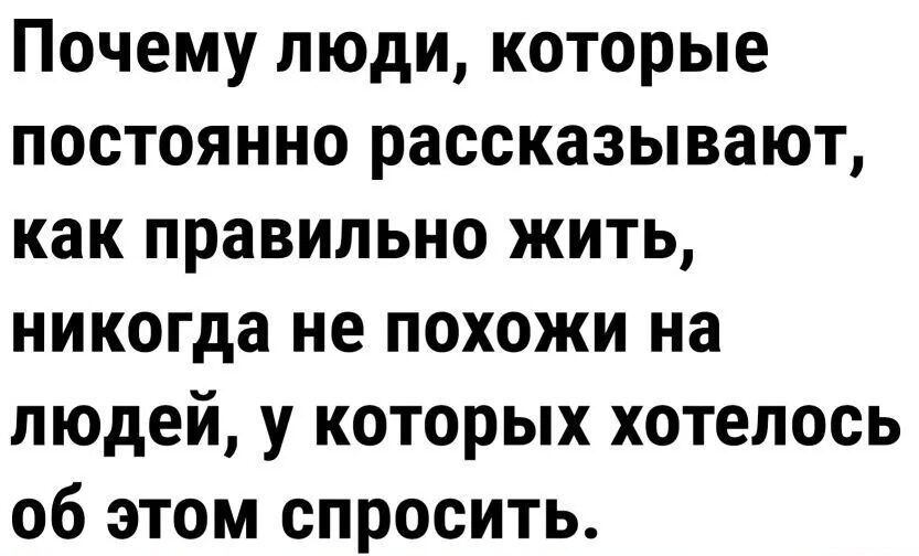 Почему люди которые постоянно рассказывают как правильно жить никогда не похожи на людей у которых хотелось об этом спросить