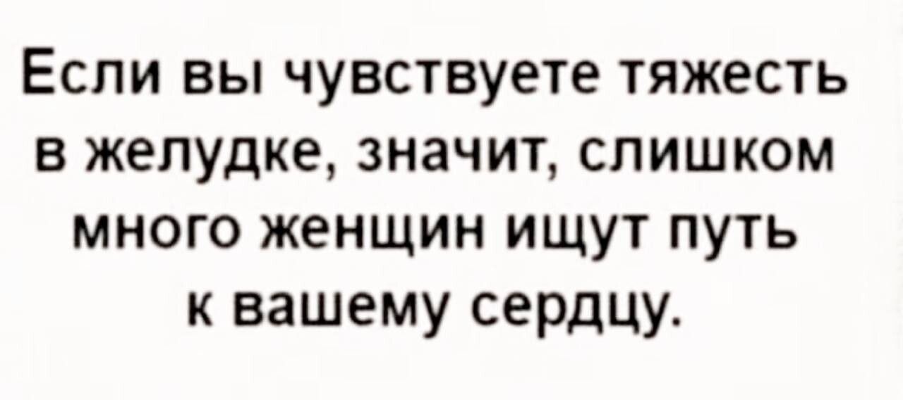 Если вы чувствуете тяжесть в желудке значит слишком много женщин ищут путь к вашему сердцу