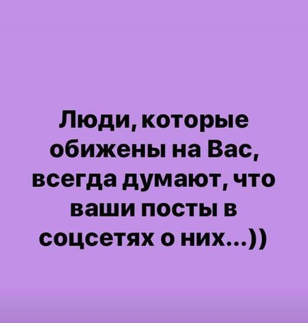 Люди которые обижены на Вас всегда думают что ваши посты в соцсетях о них