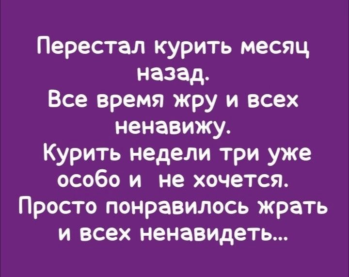 Перестал курить месяц назад Все время жру и всех ненавижу Курить недели три уже особо и не хочется Просто понравилось жрать и всех ненавидеть