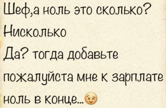 Шефа ноль это сколько Нисколько Да тогда добавьте пожалуйста мне к зарплате ноль в конце6Э