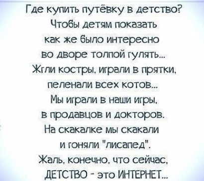 Где купить путёвку в детство Чтобы детям показать как же было интересно во дворе толпой гулять Жгпи костры играли в прятки пепенапи всех котов Мы играли в наши икры в продавцов и докторов На скакалка мы скакали и гоняли писвпед Жаль конечно что сейчас ДЕТСТВО это ИНТЕРНЕТ