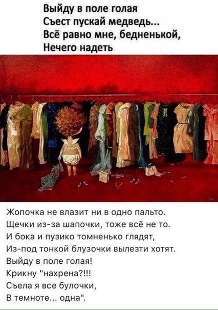 Выйду в поле голая съест пускай медведь Всё равно мне 6едиенькой Нечего надеть Жопочка не влазит ни в одно пальто Щечки изза шапочки тоже всё не то и бока и пузико томненько глядят И37под тонкой бпузочки вылезти хотят Выйду в попе голая Крикну нахренаі Сьепа я все булочки В темноте одн