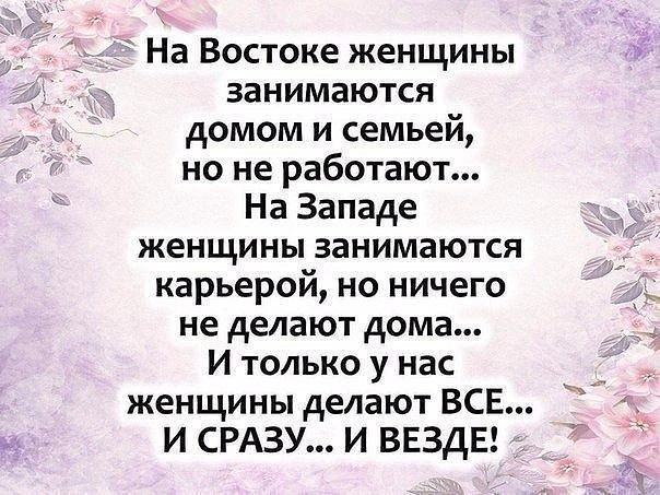 На Востоке женщины занимаются домом и семьей но не работают На Западе женщины занимаются карьерой но ничего не делают дома И только у нас женщины делают ВСЕ И СРАЗУ И ВЕЗДЕ