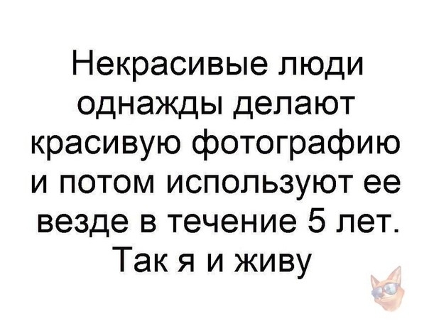 Некрасивые люди однажды делают красивую фотографию и потом используют ее везде в течение 5 лет Так я и живу