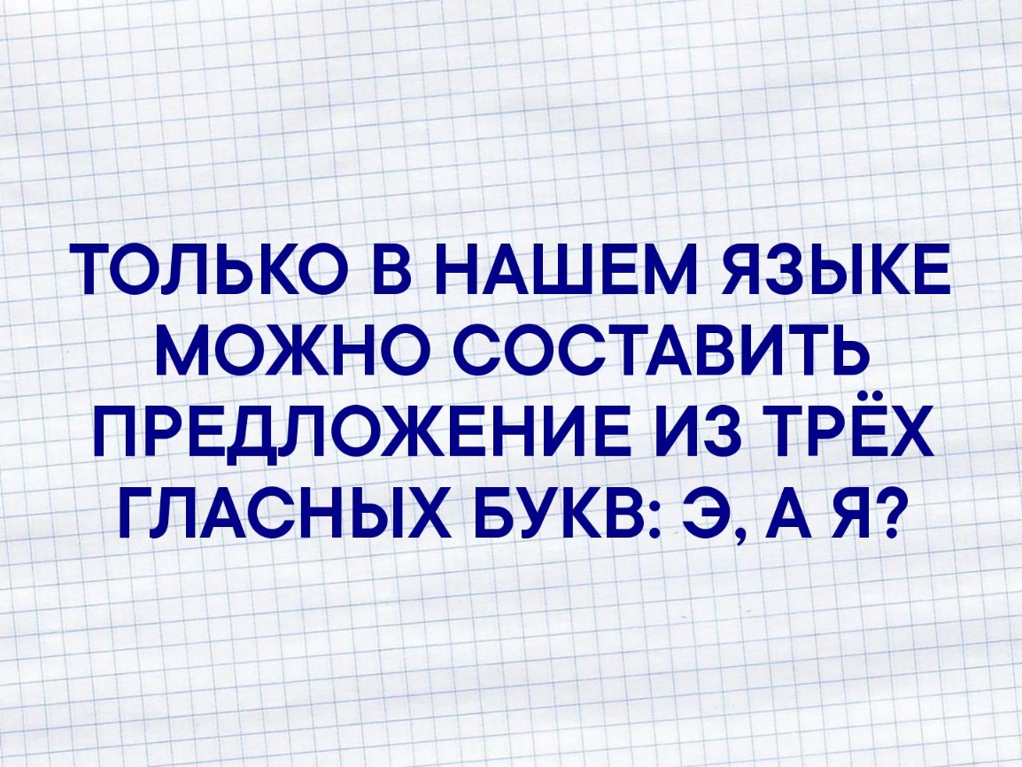 ТОЛЬКО В НАШЕМ ЯЗЫКЕ МОЖНО СОСТАВИТЬ ПРЕДЛОЖЕНИЕ ИЗ ТРЁХ ГЛАСНЫХ БУКВ Э А Я