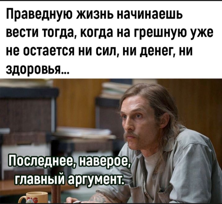 Праведную жизнь начинаешь ВЕСТИ тогда когда на ГРЕШНУЮ уже не ОСТЗЕТОЯ ни сил НИ денег НИ ЗДОРОВЬЯ Шоследнеед нёіёроеу гпавныйаргумент