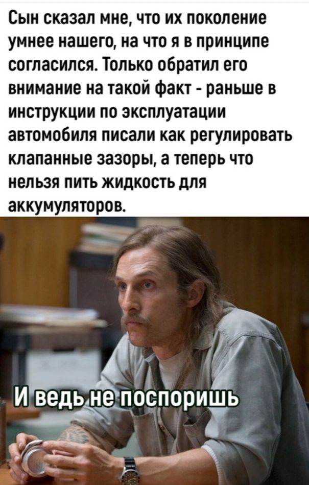 Сын сказал мне что их поколение умнее нашего на что я в принципе согласился Только обратил его внимание на такой факт раньше в инструкции по эксплуатации автомобиля писали как регулировать клапанные зазоры а теперь что нельзя пить жидкость для аккумуляторов