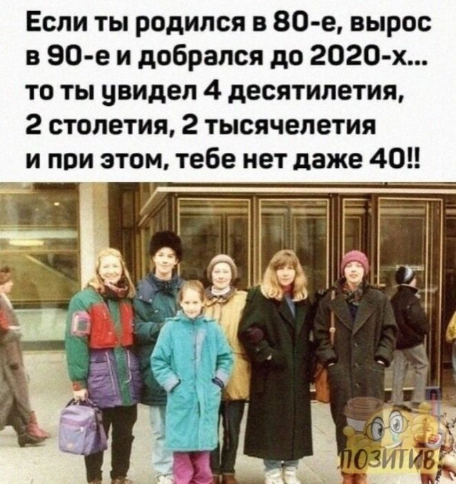 Если ты родился в 80 е вырос в 90 е и добрался до 2020 х то ты увидел 4 десятилетия 2 столетия 2 тысячелетия и при этом тебе нет даже 40