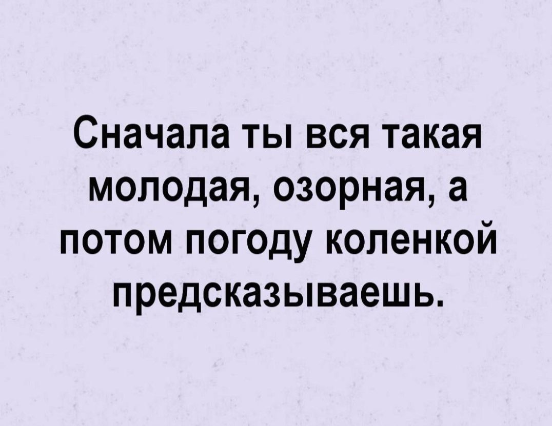 Сначала ТЫ ВСЯ такая МОПОДЗЯ ОЗОРНЗЯ а ПОТОМ ПОГОДУ коленкой ПРЕДСКЗЗЫВЗЕШЬ