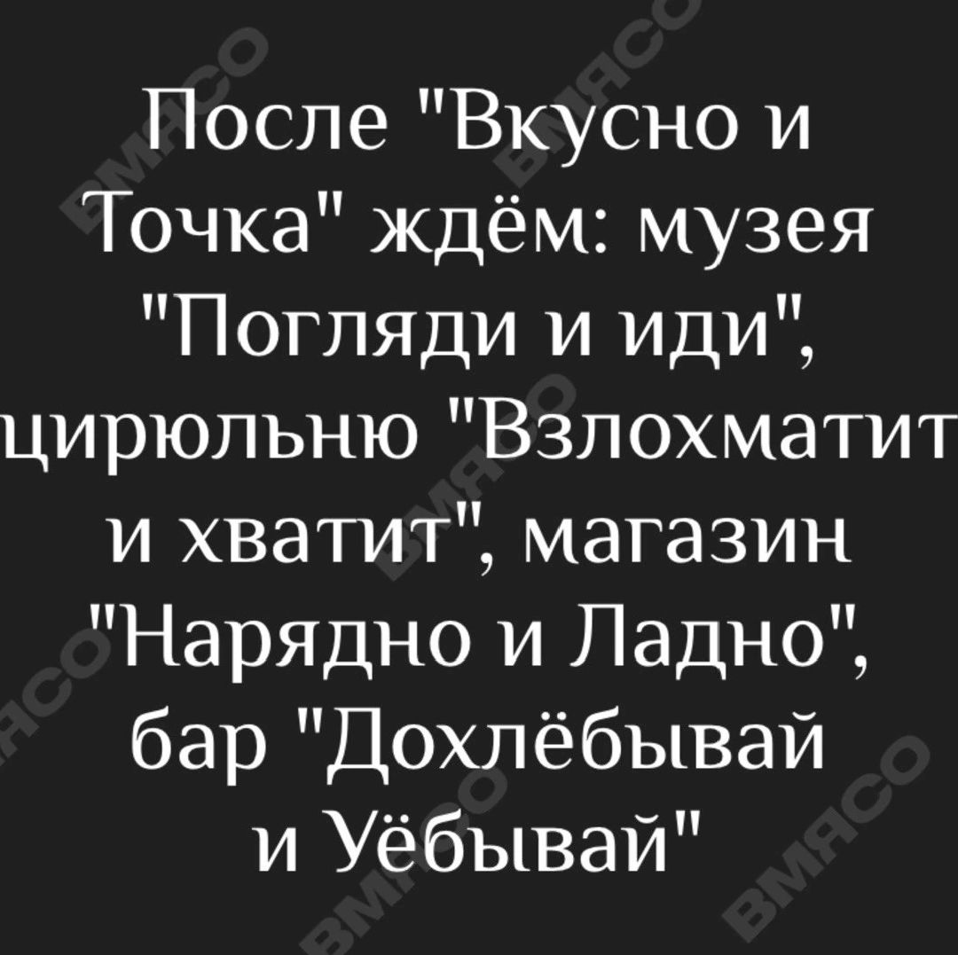 После Вкусно и Точка ждём музея Погляди и иди цирюльню Взлохматит и хватит магазин Нарядно и Ладно бар Дохлёбывай и Уёбывай