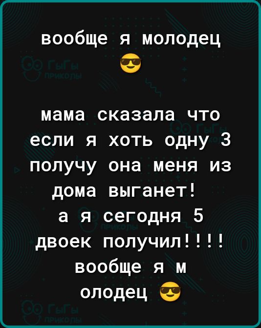 вообще я молодец мама сказала ЧТО если Я ХОТЬ ОДНУ 3 получу она меня из дома выганет а я сегодня 5 двоек получил вообще я м олодец вы