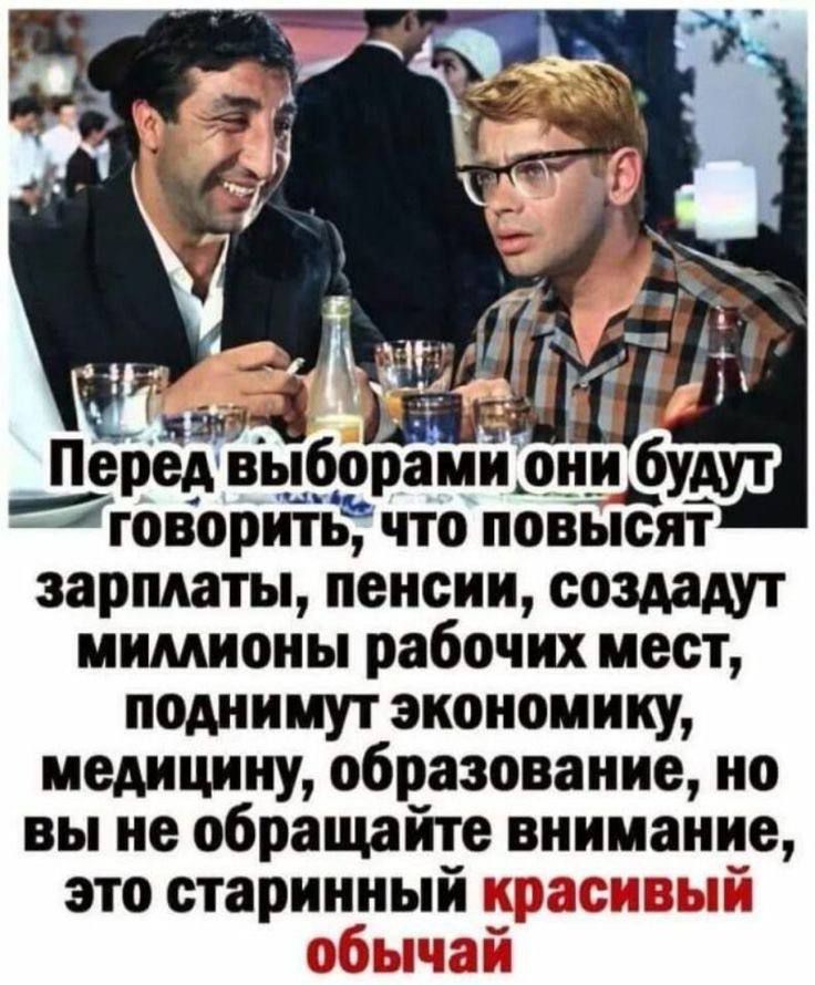Перед выборами они будут говорить, что повысят зарплаты, пенсии, создадут миллионы рабочих мест, поднимут экономику, медицину, образование, но вы не обращайте внимания, это старинный красивый обычай.