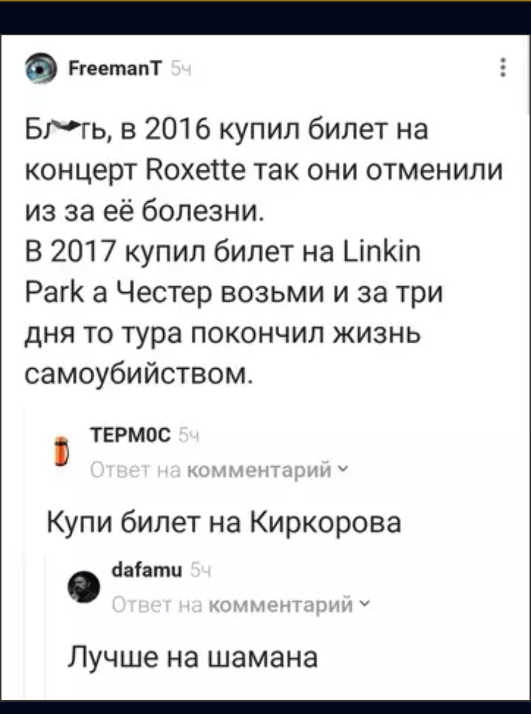 Б╧гь, в 2016 купил билет на концерт Roxette так они отменили из за её болезни.
В 2017 купил билет на Linkin Park а Честера возьми и за три дня то тура покончил жизнь самоубийством.
Купи билет на Киркорова
Лучше на шамана