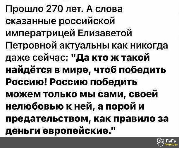 Прошло 270 лет А слова сказанные российской императрицей Елизаветой Петровной актуальны как никогда даже сейчас да кто ж такой найдётся в мире чтоб победить Россию Россию победить можем только мы сами своей нелюбовью к ней а порой и предательством как правило за деньги европейские м