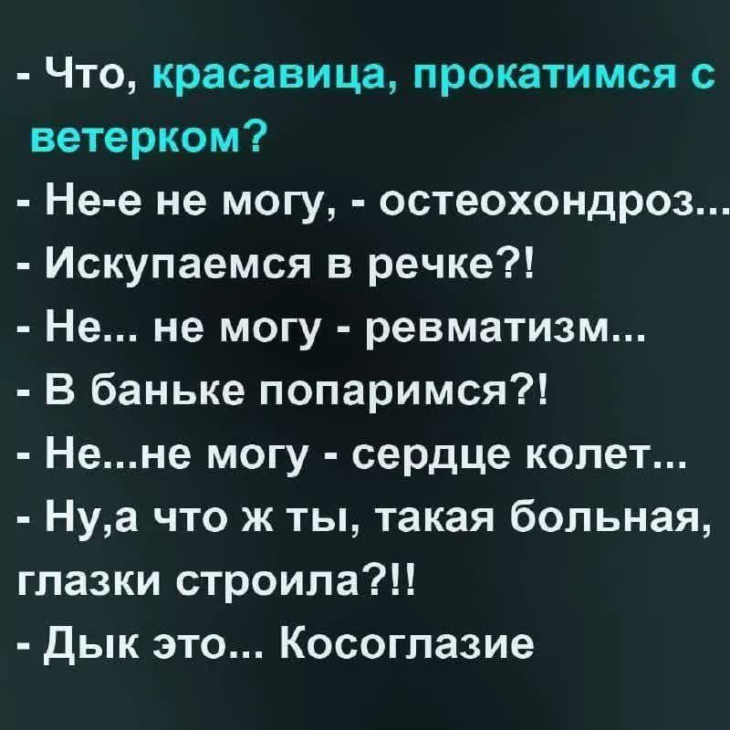 Что красавица прокатимся ветерком Не е не могу остеохондроз Искупаемся в речке Не не могу ревматизм В баньке попаримся Нене могу сердце колет Нуа что ж ты такая больная глазки строила Дык это Косоглазие