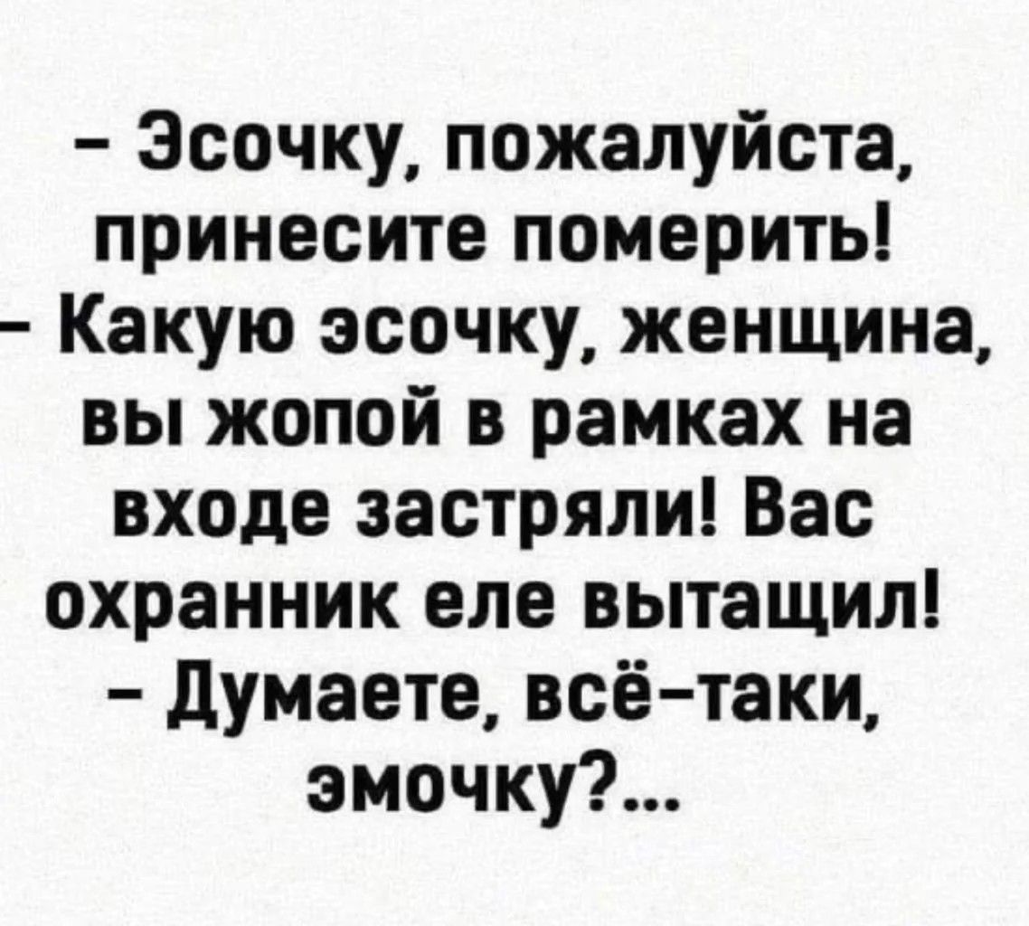 Зоочку пожалуйста принесите померить Какую эспчку женщина вы жопой в рамках на входе застряли Вас охранник еле вытащил думаете всётаки эмочку