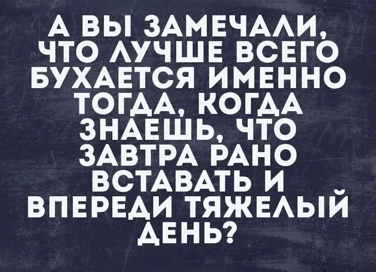 А ВЫ ЗАМЕЧААИ ЧТО АУЧШЕ ВСЕГО БУХАЕТСЯ ИМЕННО ТОГАА КОГАА ЗНАЕШЬ ЧТО ЗАВТРА РАНО ВСТАВАТЬ И ВПЕРЕАИ ТЯЖЕАЫЙ АЕНЬ