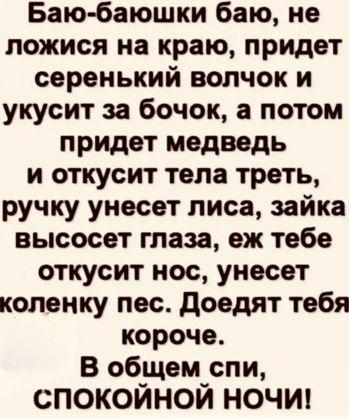 Баю баюшки баю не ложися на краю придет серенький волчок и укусит за бочок а потом придет медведь и откусит тела треть ручку унесет лиса зайка высосет глаза еж тебе откусит нос унесет коленку пес доедят тебя короче В общем спи спокойной ночи