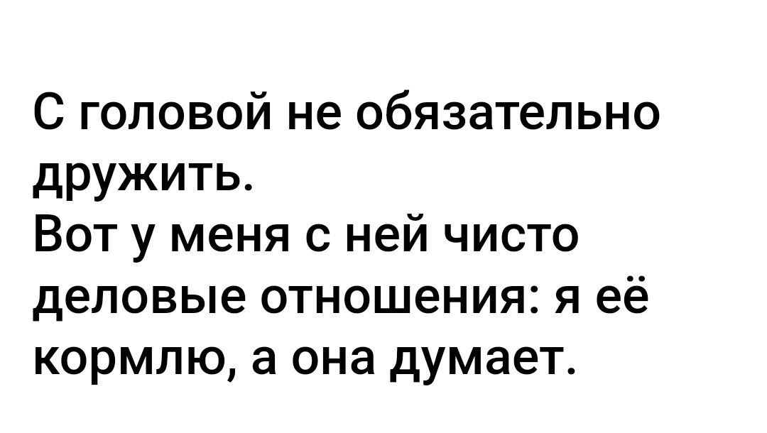 С головой не обязательно дружить Вот у меня с ней чисто деловые отношения я её кормлю а она думает