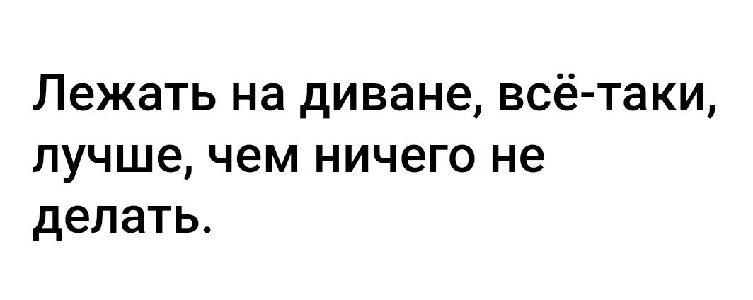 Лежать на диване всё таки лучше чем ничего не делать