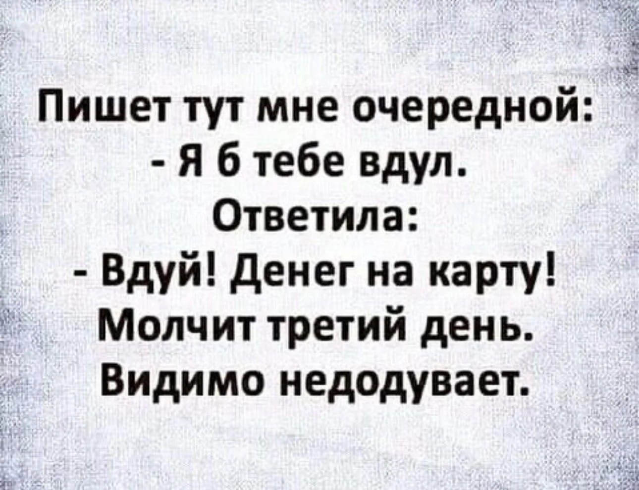 Пишет тут мне очередной Я б тебе вдуп Ответила Вдуй денег на карту Молчит третий день Видимо недодувает