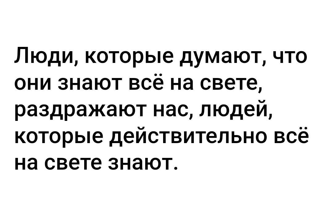 Люди которые думают что они знают всё на свете раздражают нас людей которые действительно всё на свете знают