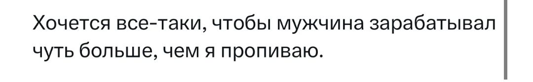 Хочется асе таки чтобы мужчина зарабатывал чуть больше чем пропиваю