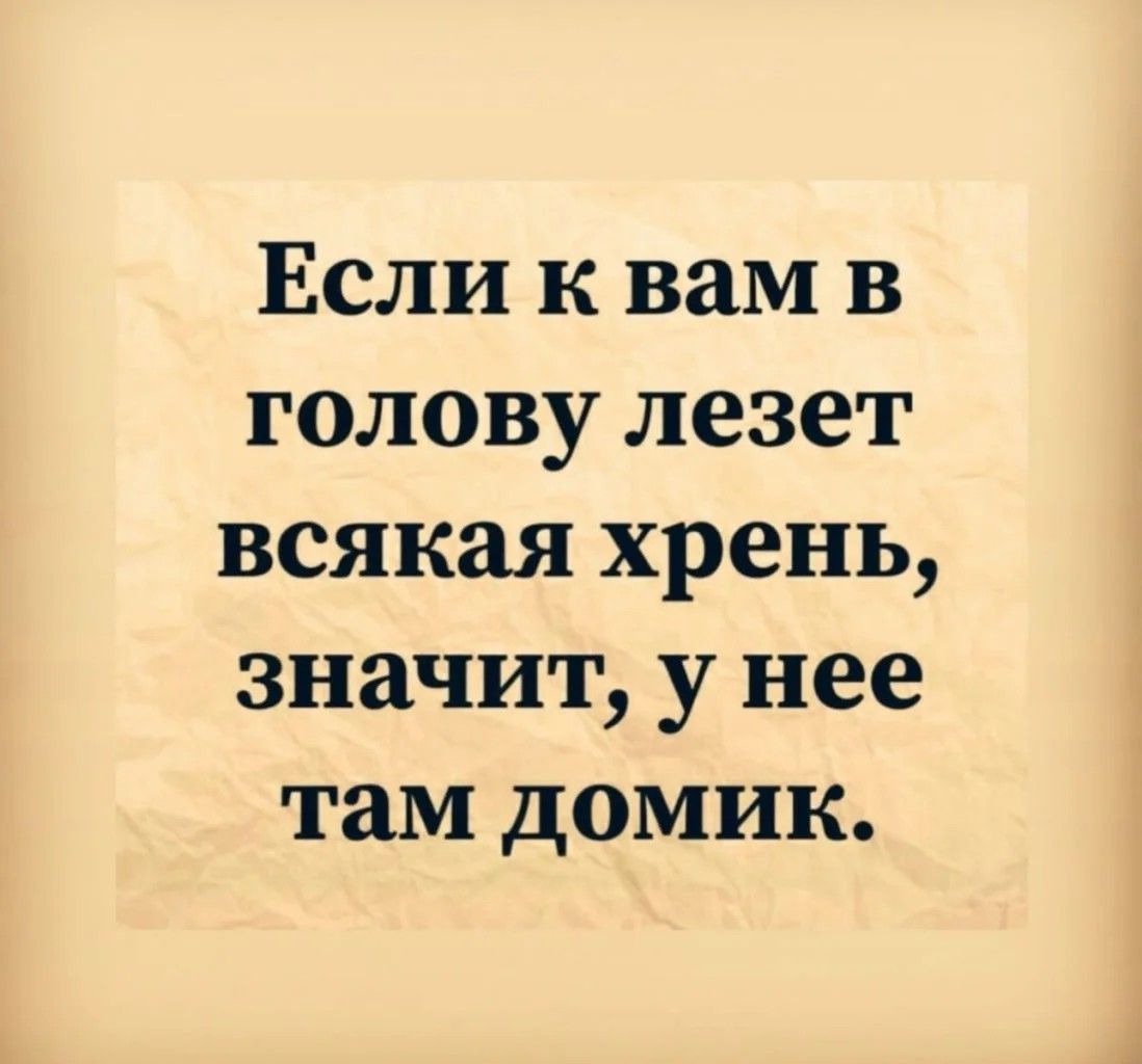 Если к вам в голову лезет всякая хрень значит у нее там домик