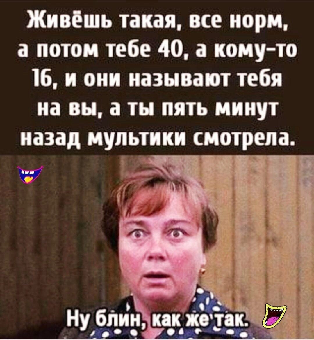 Живёшь такая все норм а потом тебе 40 а кому то 16 и они называют тебя на вы а ты пять минут назад мультики смотрела Нублинчкак Же Т