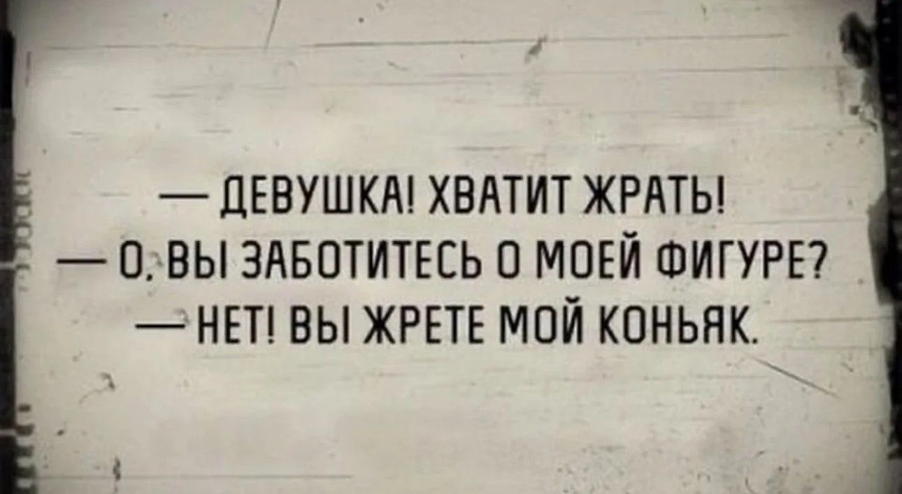 ДЕВУШКА ХВАТИТ ЖРАТЬ 0 ВЫ ЗАБОТИТЕСЬ 0 МОЕЙ ФИГУРЕ НЕТ ВЫ ЖРЕТЕ МОЙ КОНЬЯК