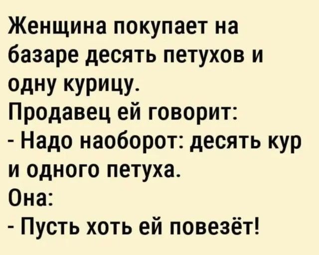 Женщина покупает на базаре десять петухов и одну курицу Продавец ей говорит Надо наоборот десять кур и одного петуха Она Пусть хоть ей повезёт