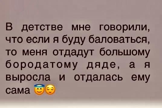 В детстве мне говорили, что если я буду баловаться, то меня отдадут большому бородатому дяде, а я выросла и отдалась ему сама 😇😳