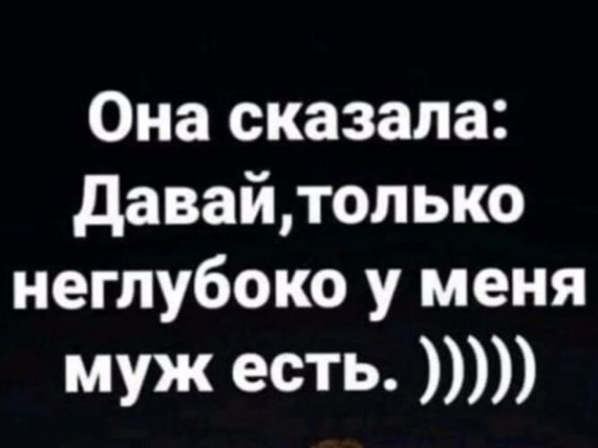 Она сказала давайтолько неглубоко у меня муж есть