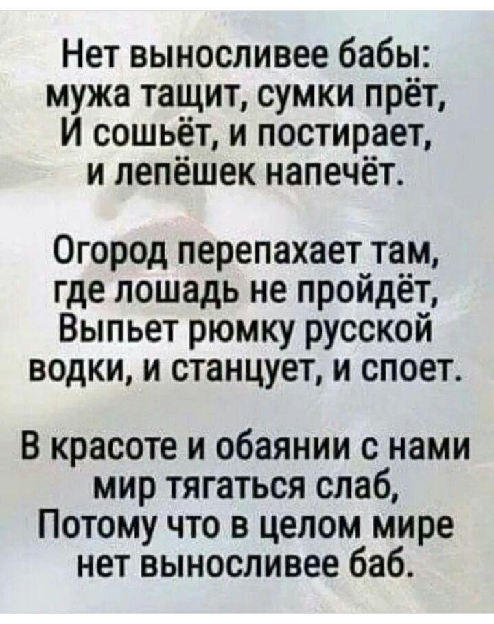 Нет выносливее бабы мужа тащит сумки прёт И сошьёт и постирает и лепёшек напечёт Огород перепахает там где лошадь не пройдёт Выпьет рюмку русской водки и станцует и споет В красоте и обаянии с нами мир тягаться слаб Потому что в целом мире нет выносливее баб