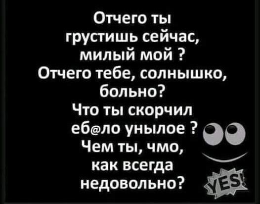 Отчего ты грустишь сейчас милый мой Отчего тебе солнышко больно Что ты скорчил еболо унылое 90 Чем ты чмо как всегда недовольно