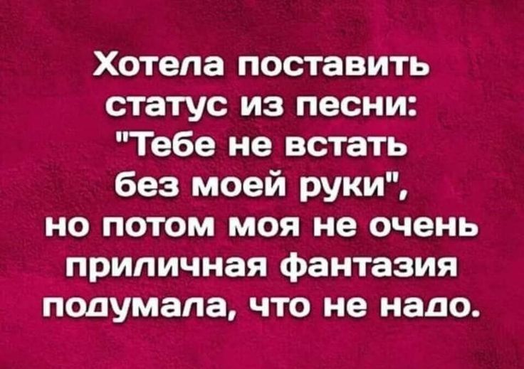 Хотела поставить статус из песни Тебе не встать без моей руки но потом моя не очень приличная фантазия псдумапа что не надо