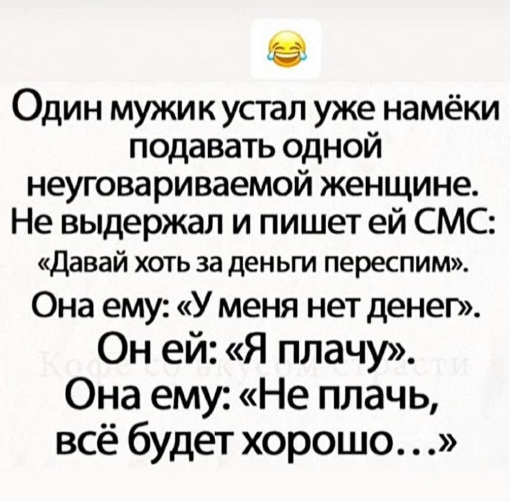 Один мужик устал уже намёки подавать одной неуговариваемой женщине Не выдержал и пишет ей СМС Давай хоть за деньги переспим Она ему У меня нет денег ОН ей Я плачу Она ему Не плачь всё будет хорошо