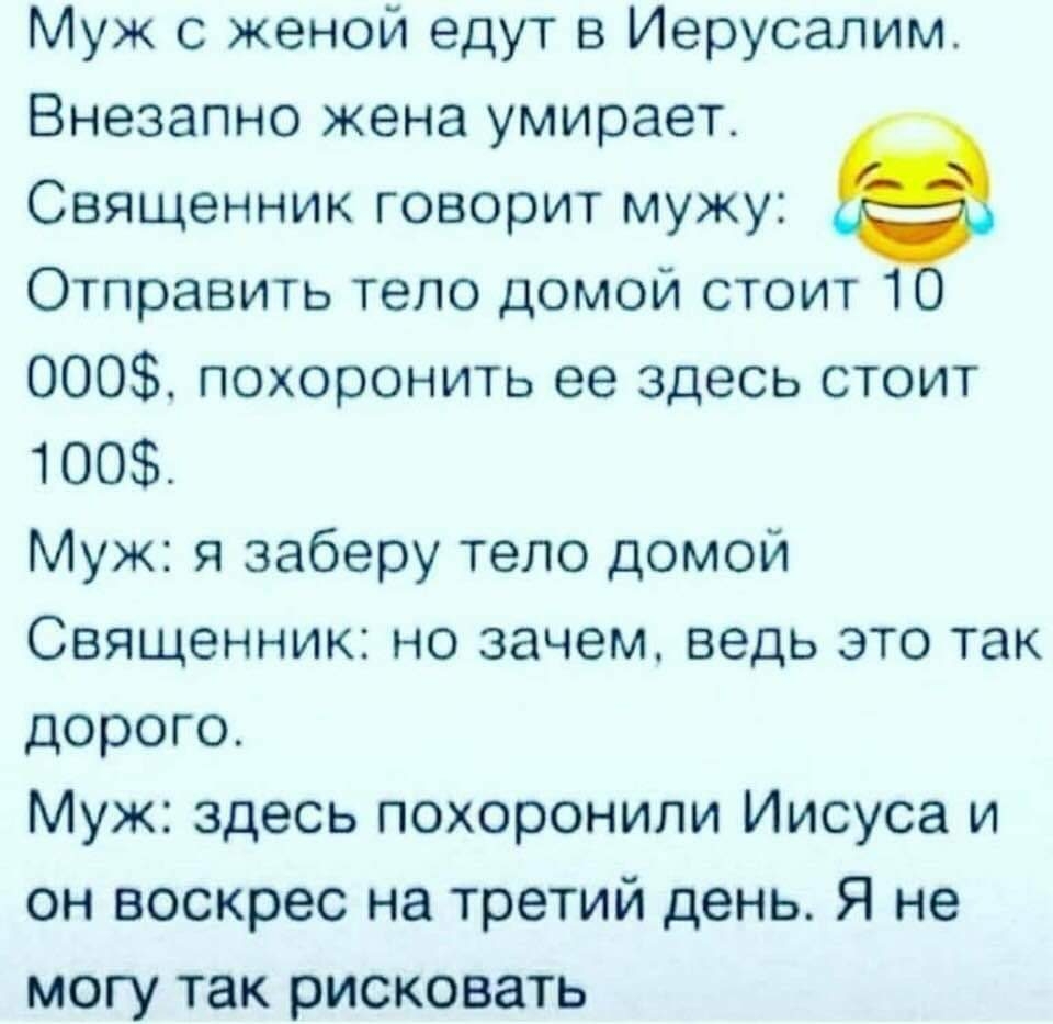 Муж с женой едут в Иерусалим Внезапно жена умирает Священник говорит мужу Отправить тело домой стоит 1 000 похоронить ее здесь стоит 100 Муж я заберу тело домой Священник но зачем ведь это так дорого Муж здесь похоронили Иисуса и он воскрес на третий день Я не могу так рисковать