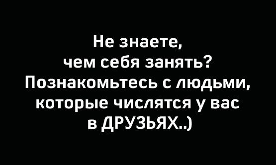 Не знаете чем себя занять Познакомьтесь с людьми которые числятся у вас в дРУЗЬЯХ