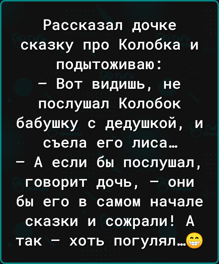 Рассказал дочке сказку про Копобка и подытоживаю Вот видишь не послушал Колобок бабушку с дедушкой и съела его лиса А если бы послушал говорит дочь они бы его в самом начале сказки и сожрали А так хоть погулял_