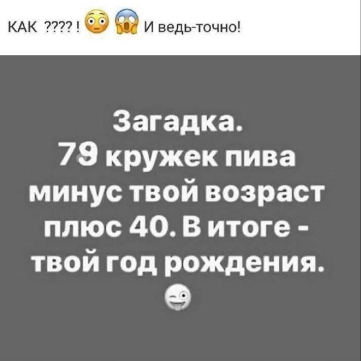 И ведь точно Загадка 79 кружек пива минус твой возраст плюс 40 В итоге твой год рождения 9